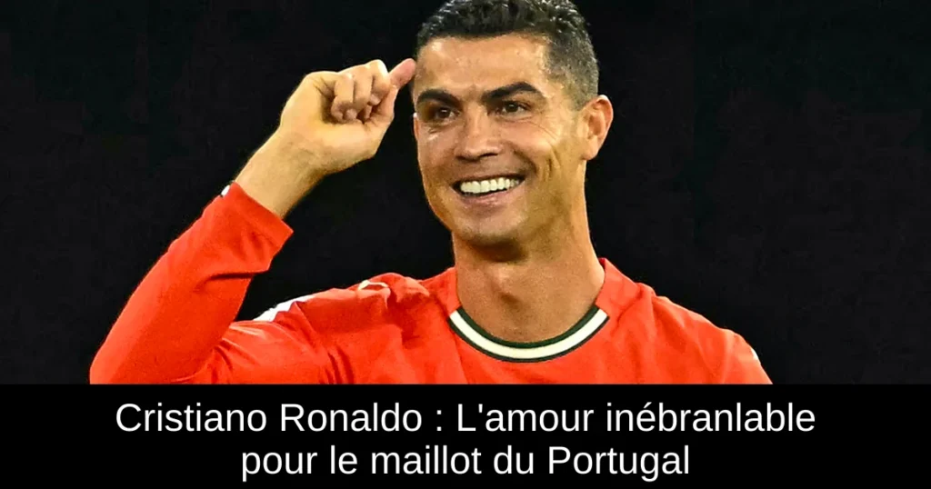 Cristiano Ronaldo : L'amour inébranlable pour le maillot du Portugal