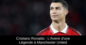 Cristiano Ronaldo : L'Avenir d'une Légende à Manchester United