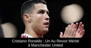 Cristiano Ronaldo : Un Au Revoir Mérité à Manchester United