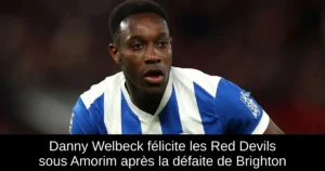 Danny Welbeck félicite les Red Devils sous Amorim après la défaite de Brighton