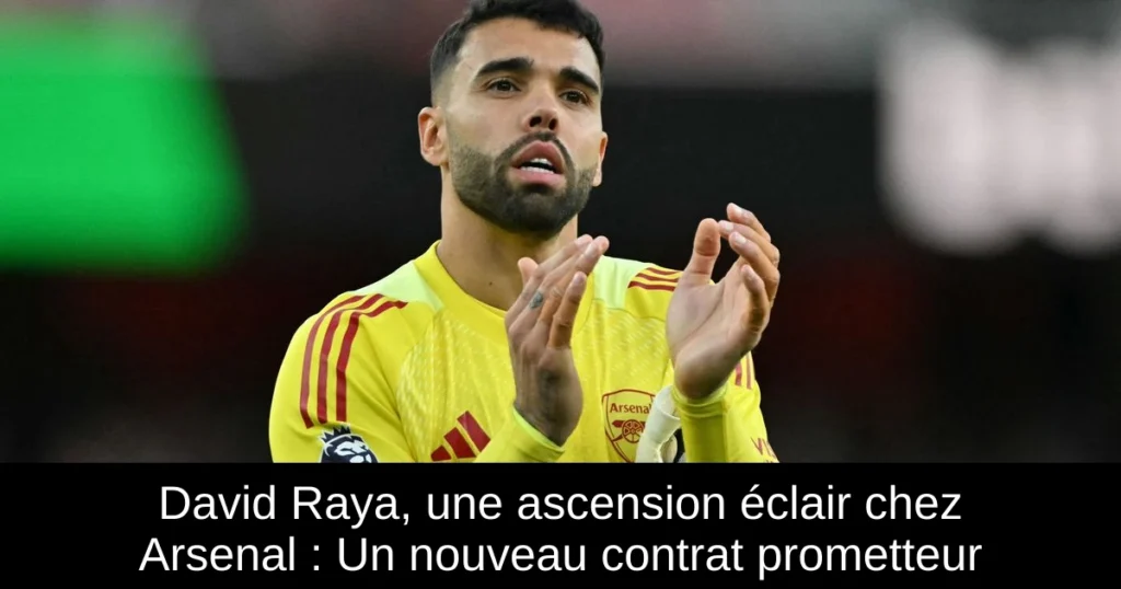 David Raya, une ascension éclair chez Arsenal : Un nouveau contrat prometteur