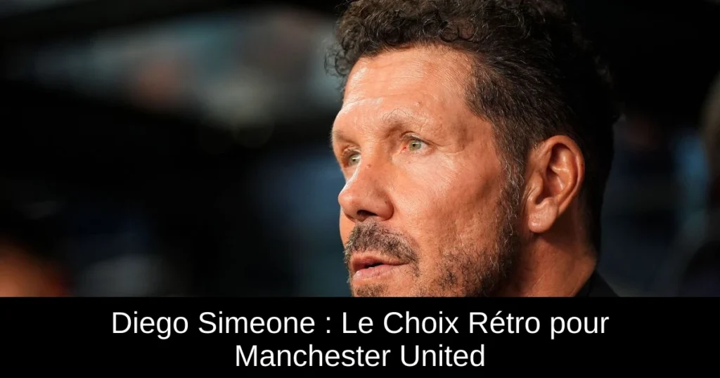 Diego Simeone : Le Choix Rétro pour Manchester United