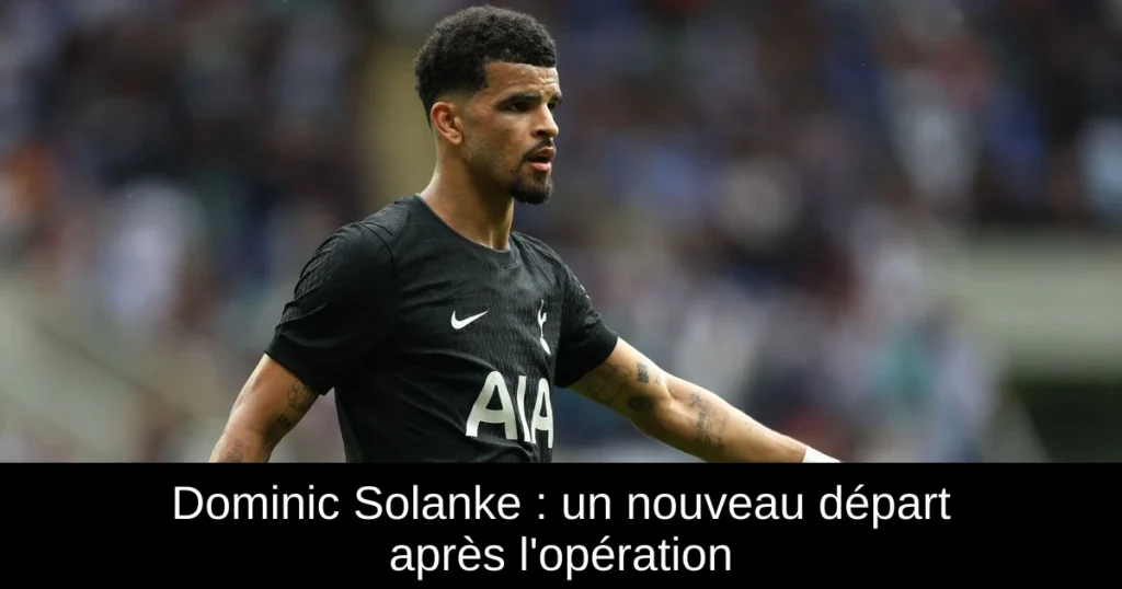 Dominic Solanke : un nouveau départ après l&rsquo;opération