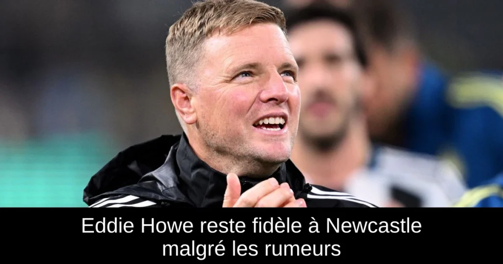 Eddie Howe reste fidèle à Newcastle malgré les rumeurs
