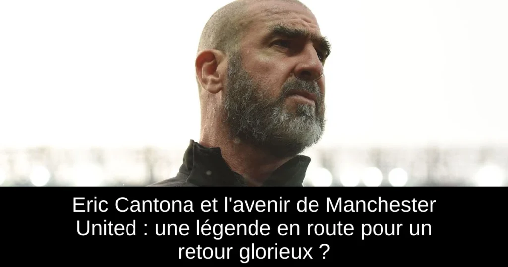 Eric Cantona et l'avenir de Manchester United : une légende en route pour un retour glorieux ?