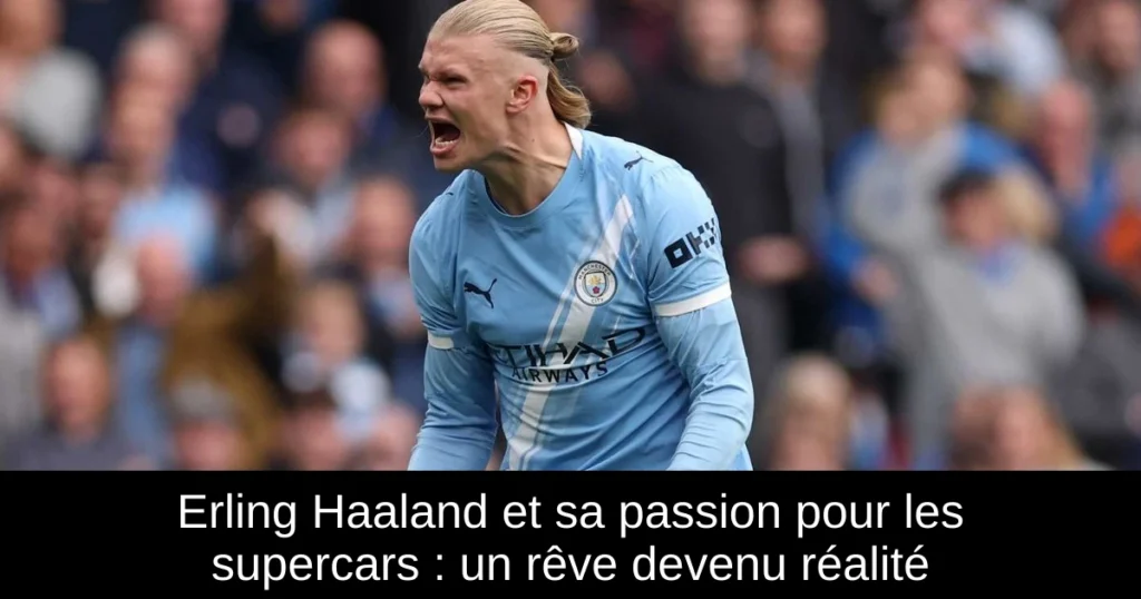 Erling Haaland et sa passion pour les supercars : un rêve devenu réalité