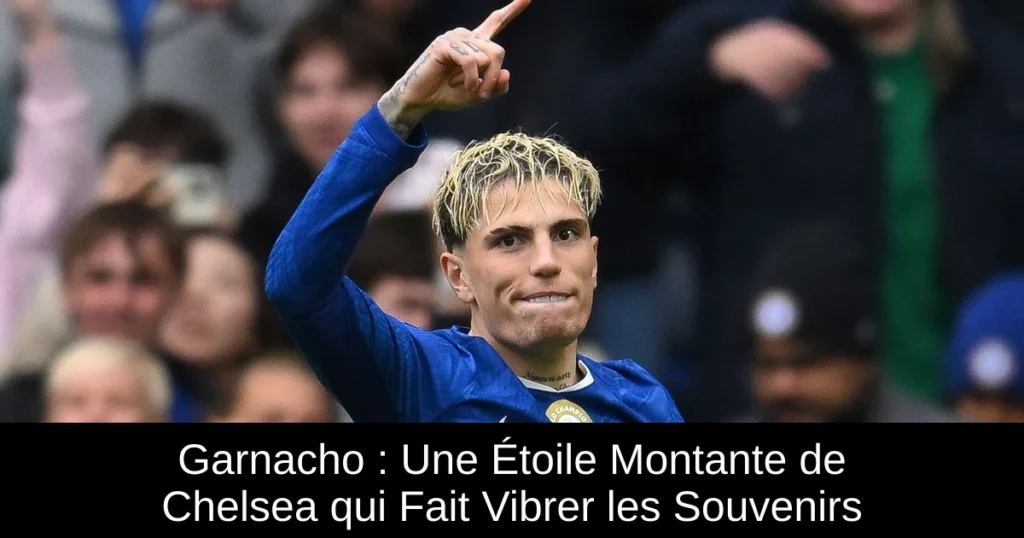 Garnacho : Une Étoile Montante de Chelsea qui Fait Vibrer les Souvenirs