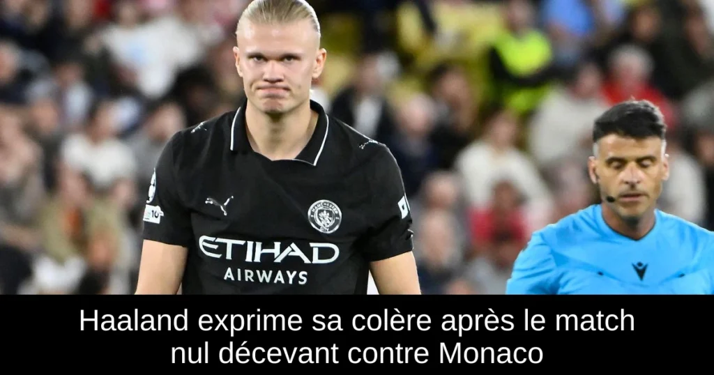 Haaland exprime sa colère après le match nul décevant contre Monaco