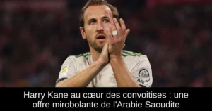 Harry Kane au cœur des convoitises : une offre mirobolante de l'Arabie Saoudite