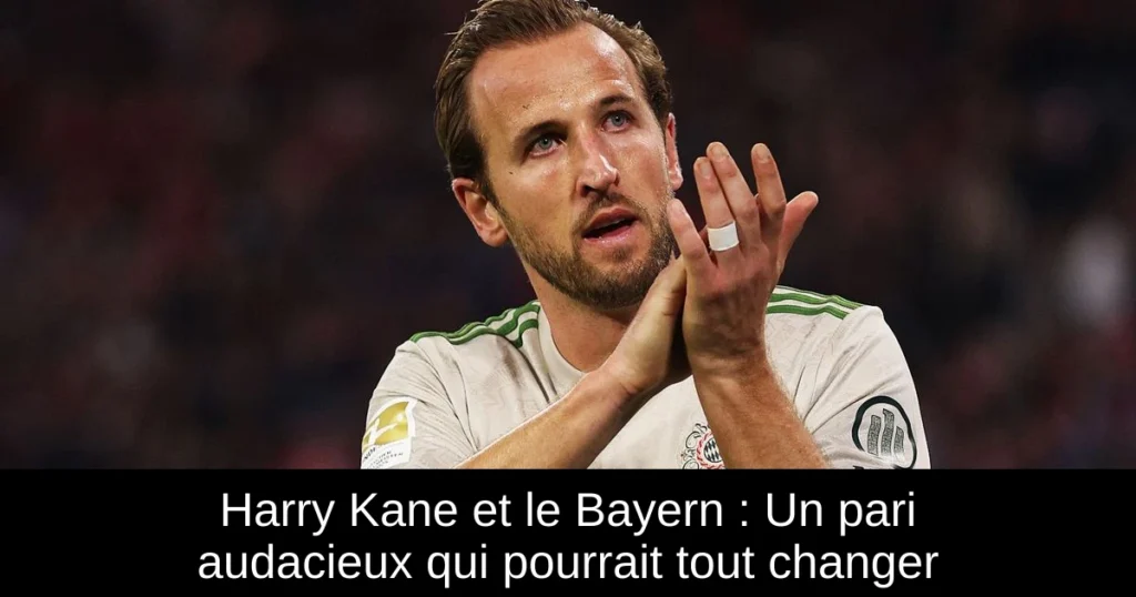 Harry Kane et le Bayern : Un pari audacieux qui pourrait tout changer