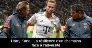 Harry Kane : La résilience d'un champion face à l'adversité