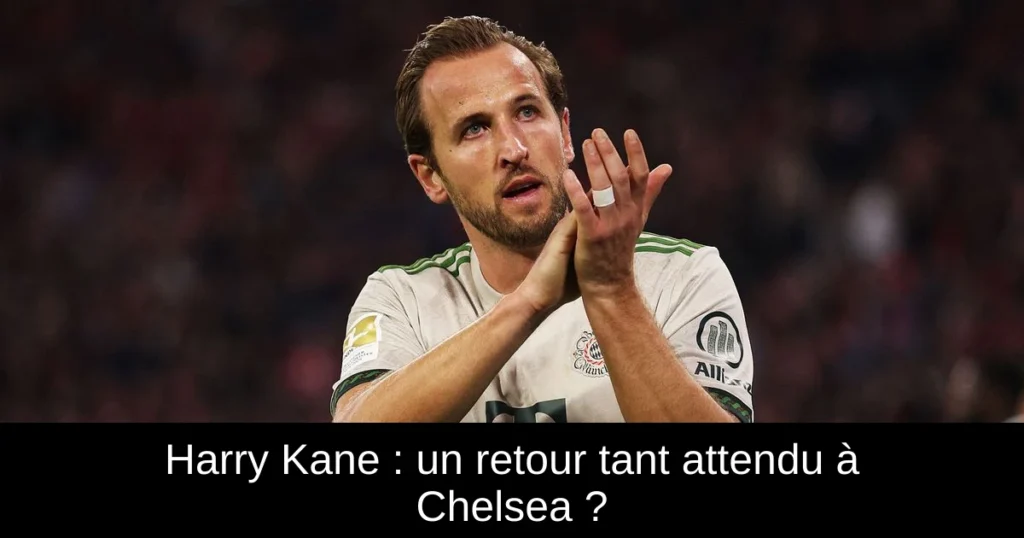 Harry Kane : un retour tant attendu à Chelsea ?