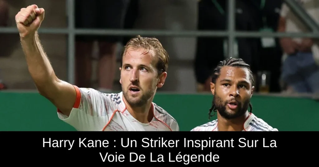 Harry Kane : Un Striker Inspirant Sur La Voie De La Légende