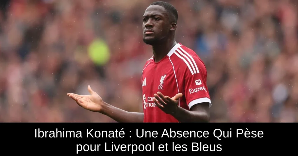 Ibrahima Konaté : Une Absence Qui Pèse pour Liverpool et les Bleus