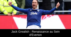 Jack Grealish : Renaissance au Sein d'Everton
