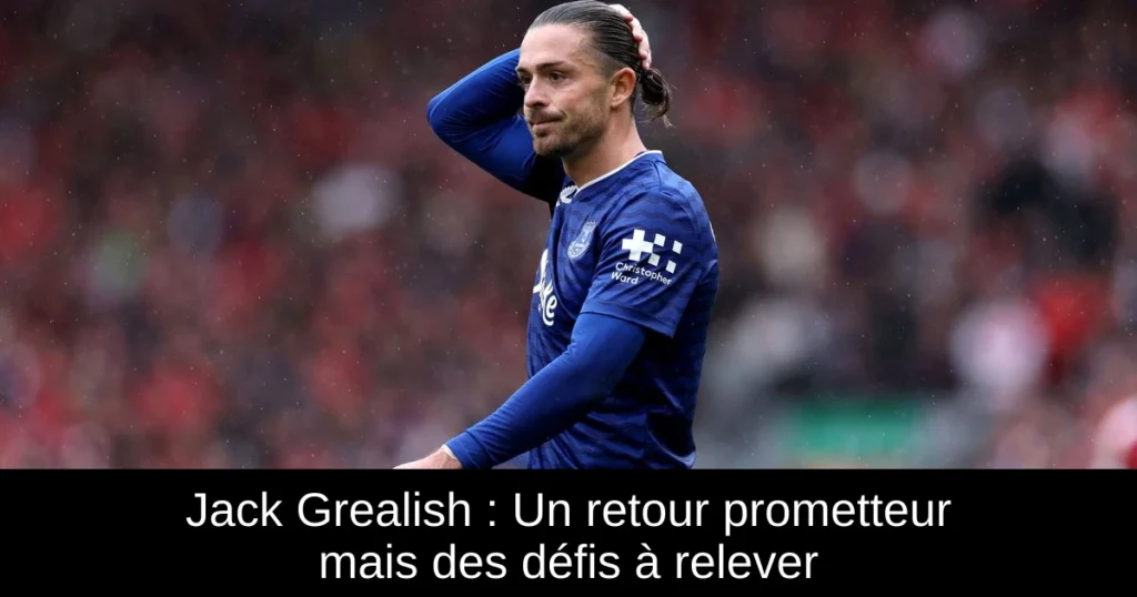 Jack Grealish : Un retour prometteur mais des défis à relever