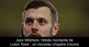 Jack Wilshere, l'étoile montante de Luton Town : un nouveau chapitre s'ouvre