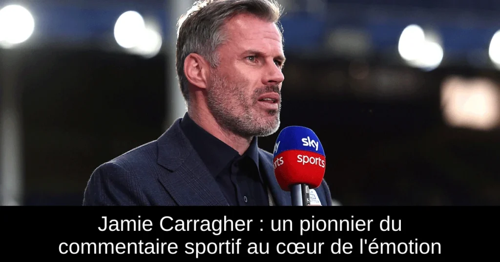Jamie Carragher : un pionnier du commentaire sportif au cœur de l&rsquo;émotion