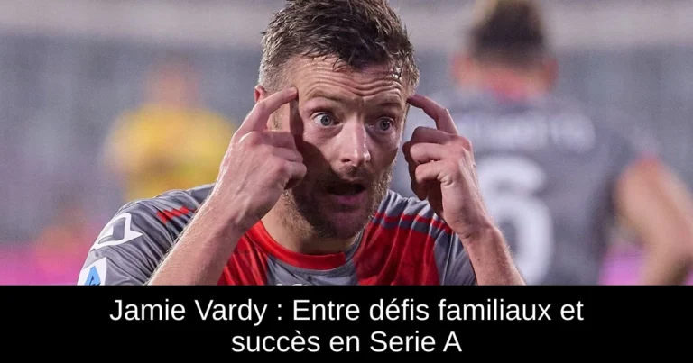 Jamie Vardy : Entre défis familiaux et succès en Serie A
