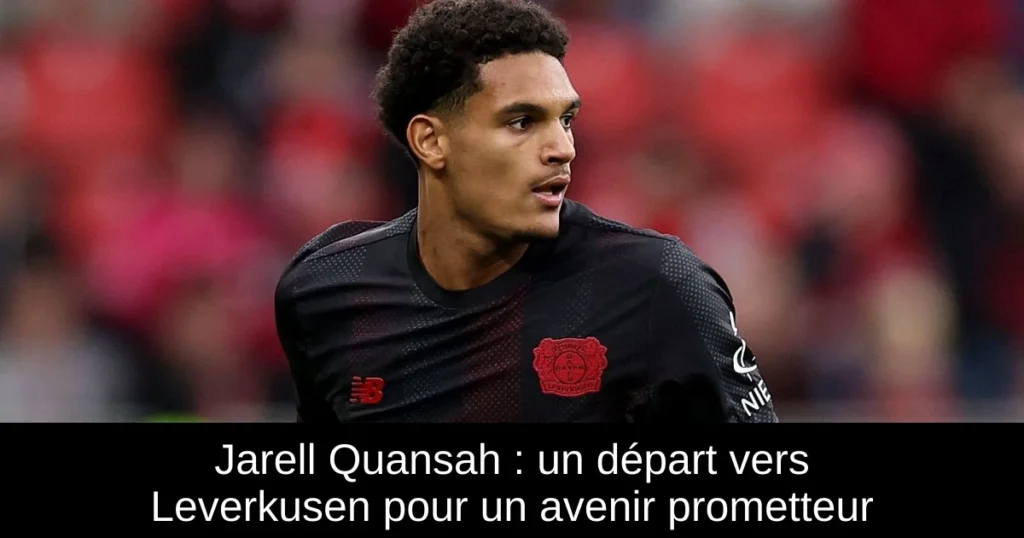 Jarell Quansah : un départ vers Leverkusen pour un avenir prometteur