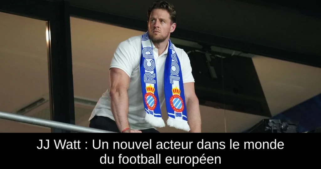 JJ Watt : Un nouvel acteur dans le monde du football européen