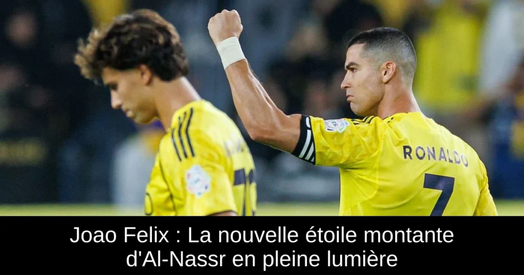 Joao Felix : La nouvelle étoile montante d'Al-Nassr en pleine lumière
