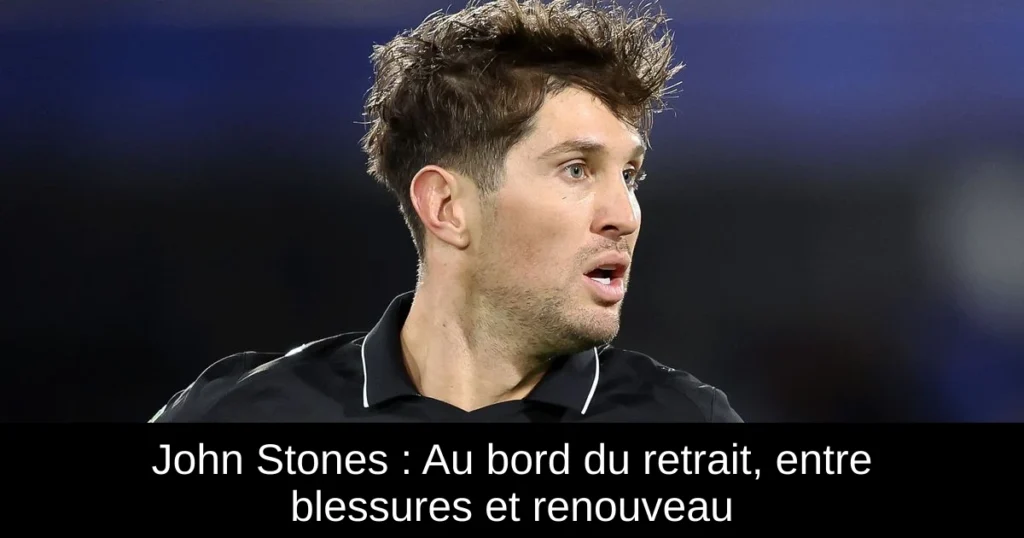 John Stones : Au bord du retrait, entre blessures et renouveau
