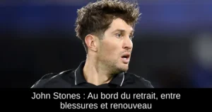 John Stones : Au bord du retrait, entre blessures et renouveau