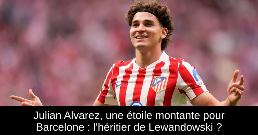 Julian Alvarez, une étoile montante pour Barcelone : l'héritier de Lewandowski ?