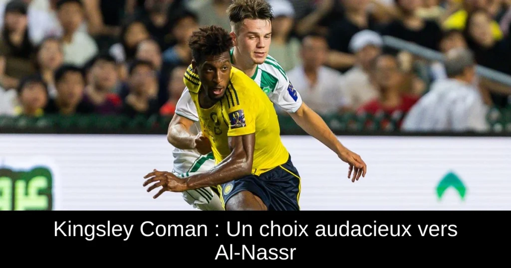 Kingsley Coman : Un choix audacieux vers Al-Nassr