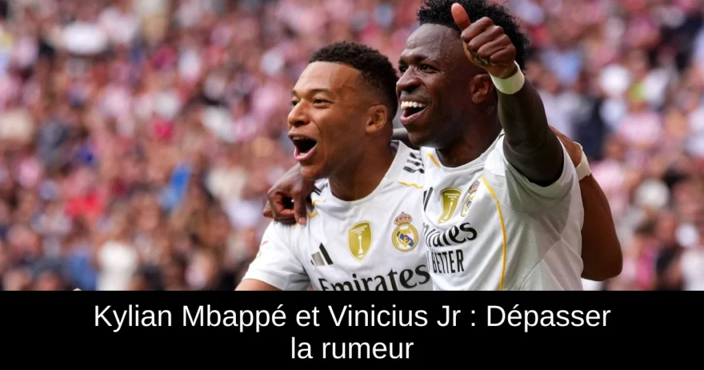 Kylian Mbappé et Vinicius Jr : Dépasser la rumeur