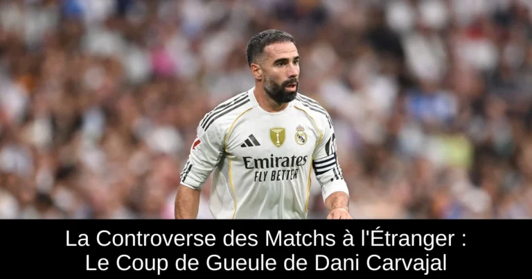 La Controverse des Matchs à l'Étranger : Le Coup de Gueule de Dani Carvajal