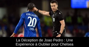 La Déception de Joao Pedro : Une Expérience à Oublier pour Chelsea