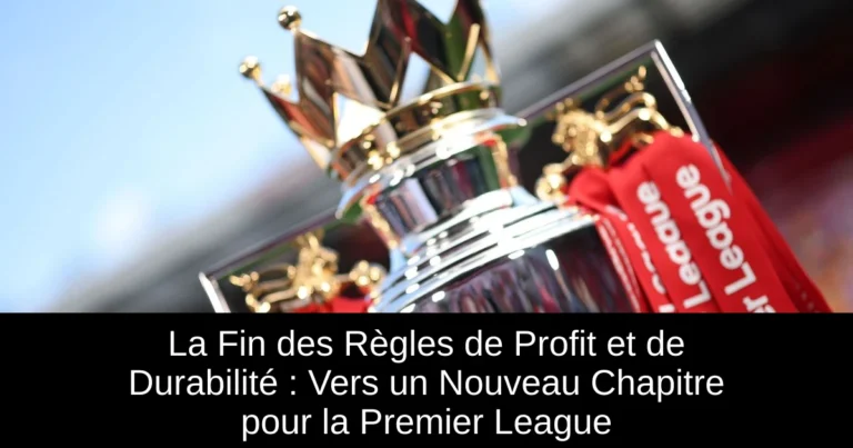 La Fin des Règles de Profit et de Durabilité : Vers un Nouveau Chapitre pour la Premier League