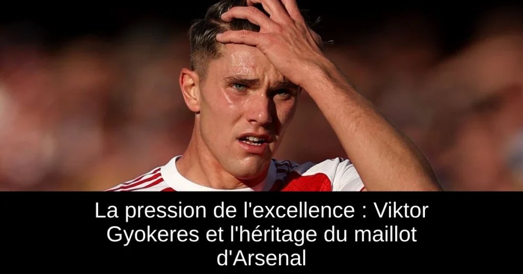 La pression de l'excellence : Viktor Gyokeres et l'héritage du maillot d'Arsenal