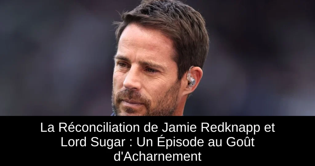 La Réconciliation de Jamie Redknapp et Lord Sugar : Un Épisode au Goût d&rsquo;Acharnement