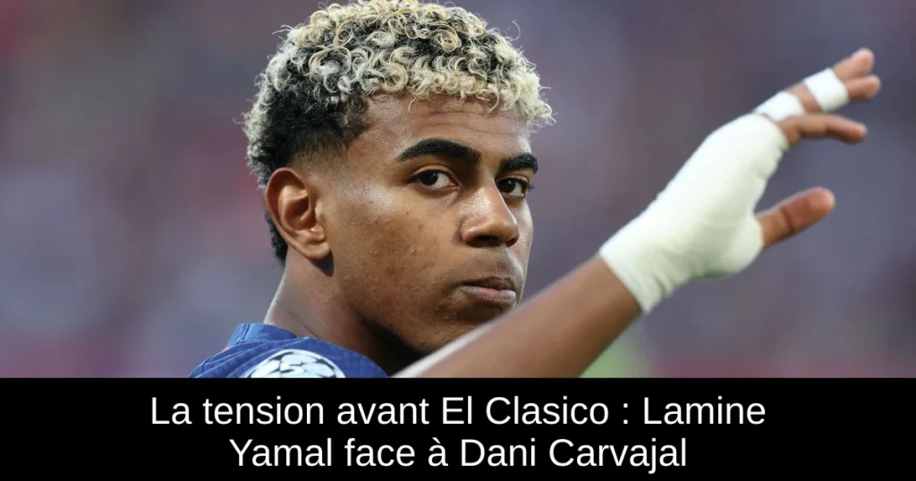 La tension avant El Clasico : Lamine Yamal face à Dani Carvajal