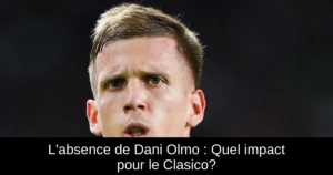 L'absence de Dani Olmo : Quel impact pour le Clasico?