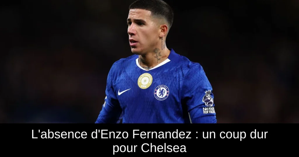 L'absence d'Enzo Fernandez : un coup dur pour Chelsea