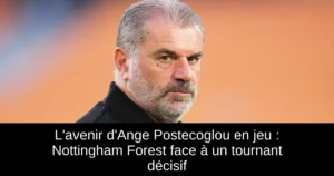L'avenir d'Ange Postecoglou en jeu : Nottingham Forest face à un tournant décisif