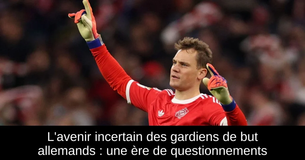 L'avenir incertain des gardiens de but allemands : une ère de questionnements