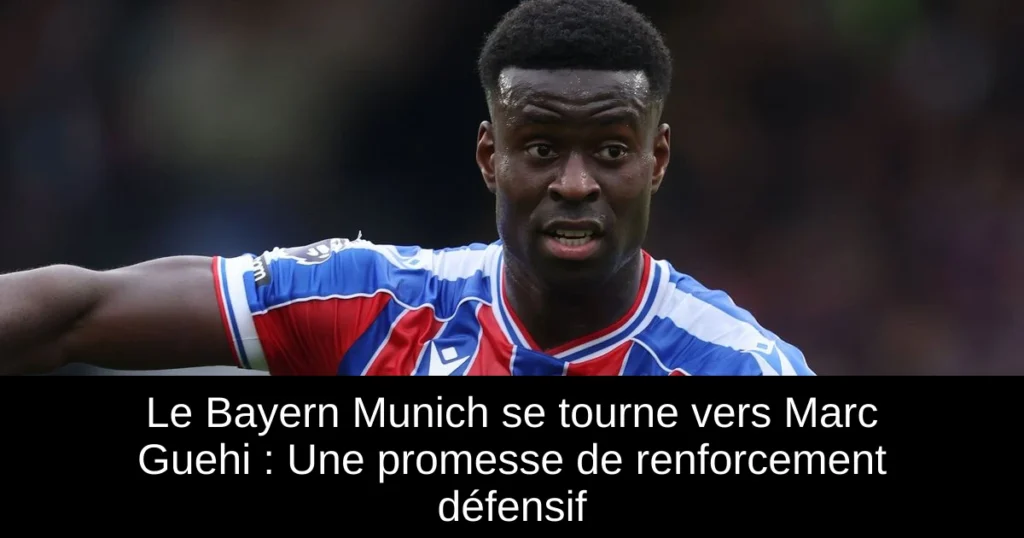 Le Bayern Munich se tourne vers Marc Guehi : Une promesse de renforcement défensif