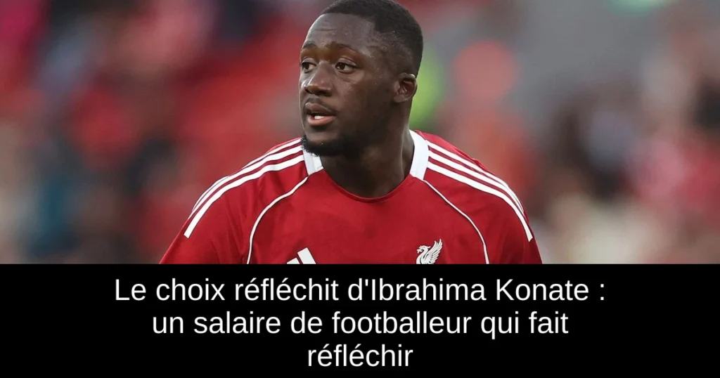 Le choix réfléchit d'Ibrahima Konate : un salaire de footballeur qui fait réfléchir