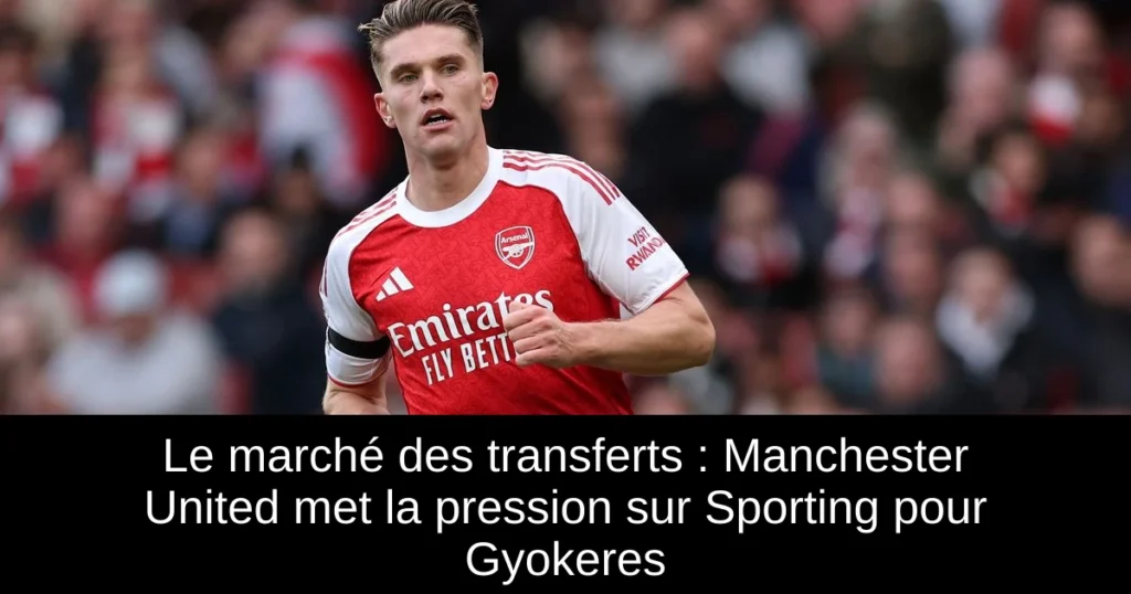 Le marché des transferts : Manchester United met la pression sur Sporting pour Gyokeres