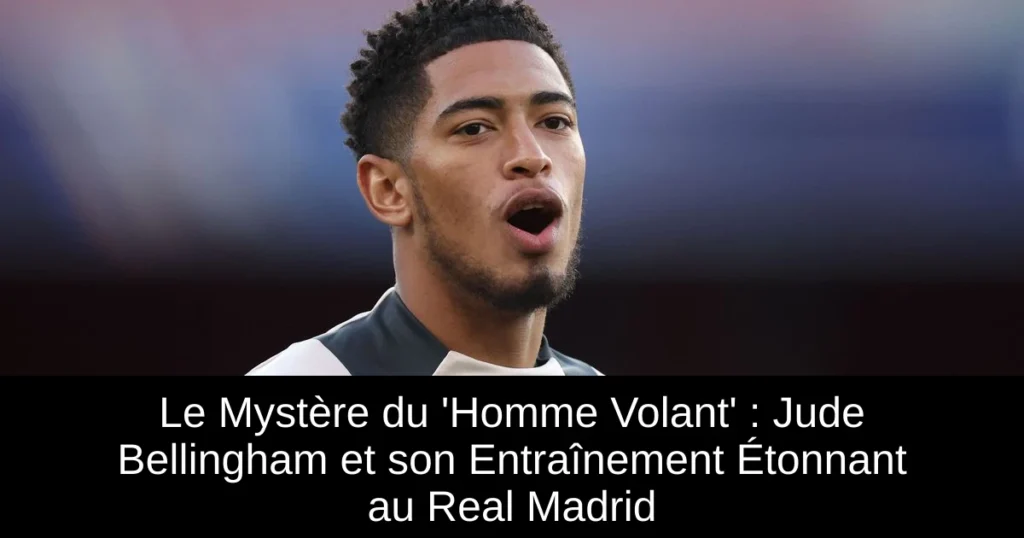 Le Mystère du 'Homme Volant' : Jude Bellingham et son Entraînement Étonnant au Real Madrid