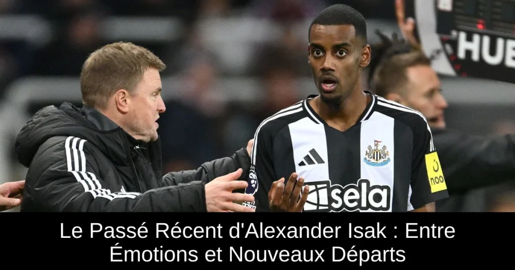 Le Passé Récent d'Alexander Isak : Entre Émotions et Nouveaux Départs