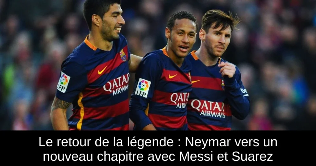 Le retour de la légende : Neymar vers un nouveau chapitre avec Messi et Suarez