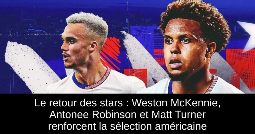 Le retour des stars : Weston McKennie, Antonee Robinson et Matt Turner renforcent la sélection américaine
