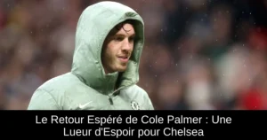 Le Retour Espéré de Cole Palmer : Une Lueur d'Espoir pour Chelsea
