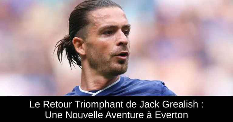 Le Retour Triomphant de Jack Grealish : Une Nouvelle Aventure à Everton